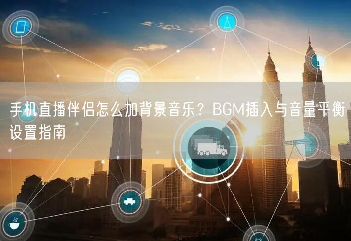 手机直播伴侣怎么加背景音乐？BGM插入与音量平衡设置指南