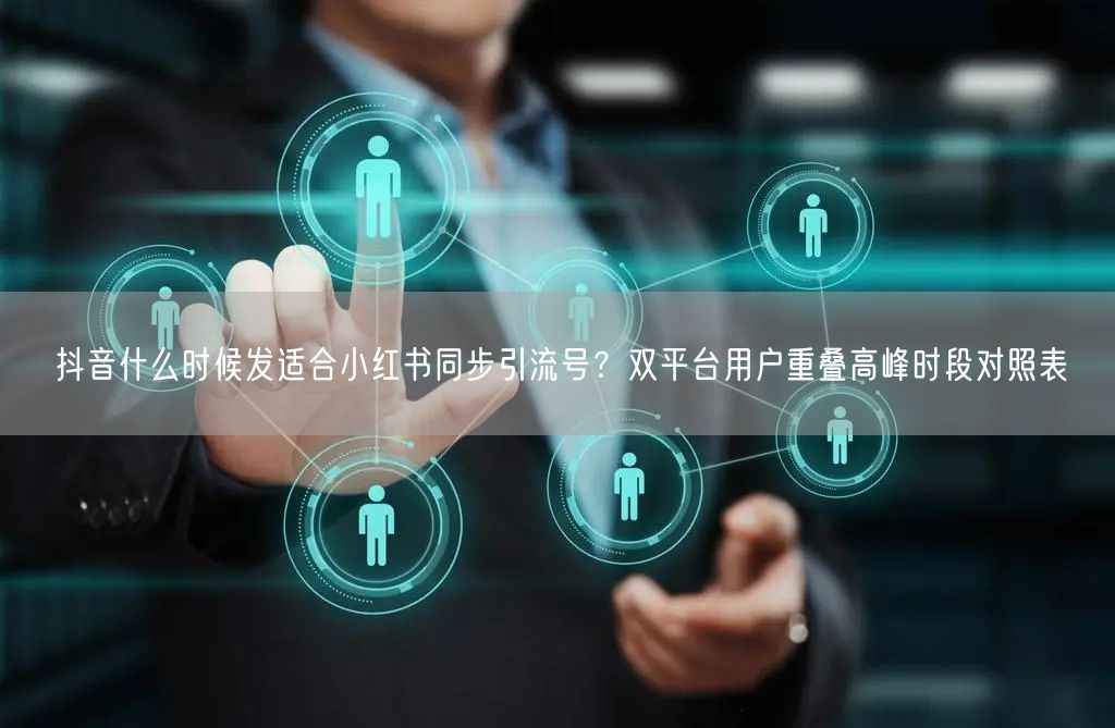 抖音什么时候发适合小红书同步引流号？双平台用户重叠高峰时段对