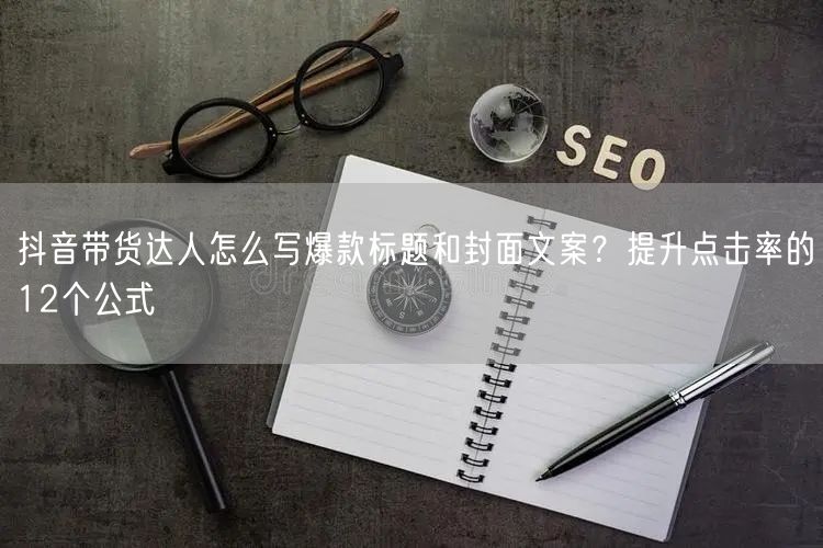 抖音带货达人怎么写爆款标题和封面文案？提升点击率的12个公式