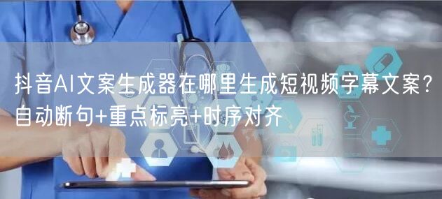 抖音AI文案生成器在哪里生成短视频字幕文案？自动断句+重点标