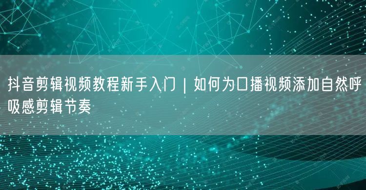 抖音剪辑视频教程新手入门｜如何为口播视频添加自然呼吸感剪辑节