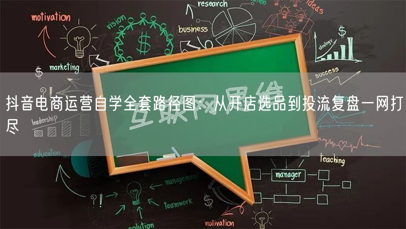 抖音电商运营自学全套路径图：从开店选品到投流复盘一网打尽