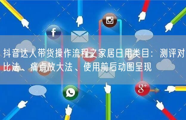 抖音达人带货操作流程之家居日用类目：测评对比法、痛点放大法、