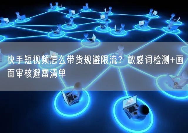 快手短视频怎么带货规避限流？敏感词检测+画面审核避雷清单