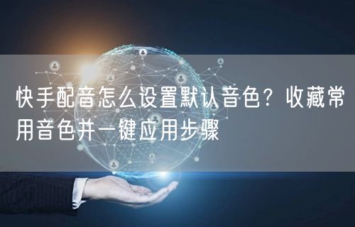 快手配音怎么设置默认音色？收藏常用音色并一键应用步骤