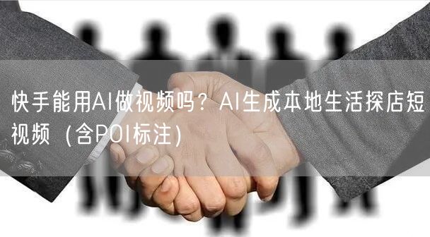 快手能用AI做视频吗？AI生成本地生活探店短视频（含POI标注）