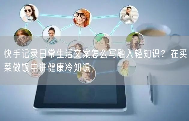 快手记录日常生活文案怎么写融入轻知识？在买菜做饭中讲健康冷知识
