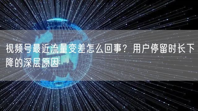 视频号最近流量变差怎么回事？用户停留时长下降的深层原因
