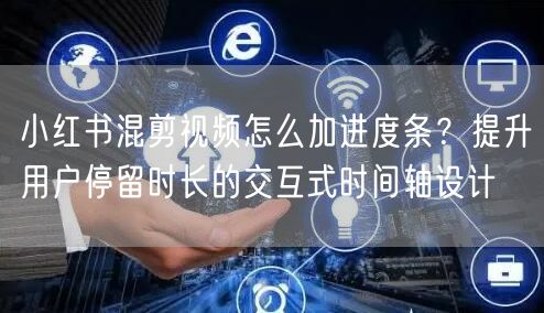 小红书混剪视频怎么加进度条？提升用户停留时长的交互式时间轴设计