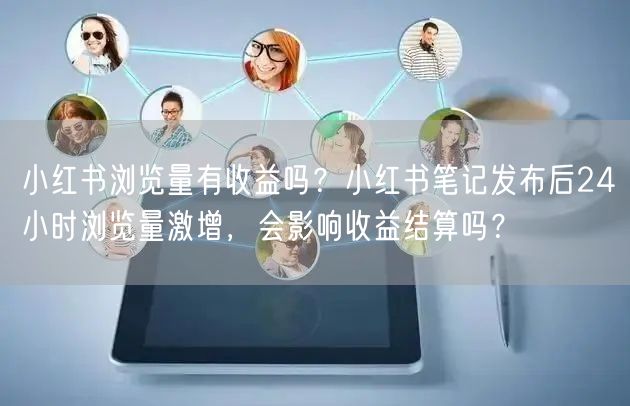 小红书浏览量有收益吗？小红书笔记发布后24小时浏览量激增，会影响收益结算吗？