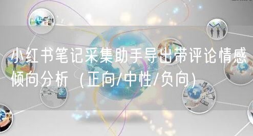 小红书笔记采集助手导出带评论情感倾向分析（正向/中性/负向）