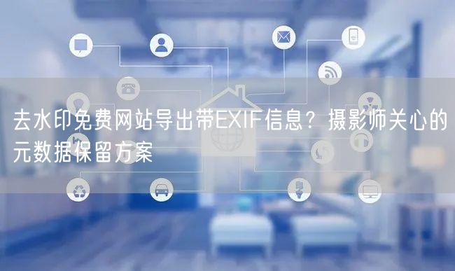 去水印免费网站导出带EXIF信息？摄影师关心的元数据保留方案