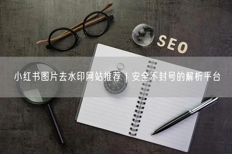 小红书图片去水印网站推荐｜安全不封号的解析平台