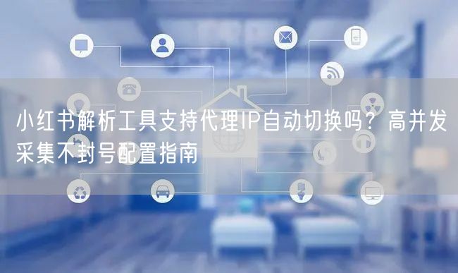小红书解析工具支持代理IP自动切换吗？高并发采集不封号配置指南