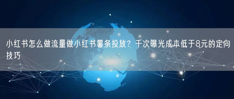 小红书怎么做流量做小红书薯条投放？千次曝光成本低于8元的定向技巧