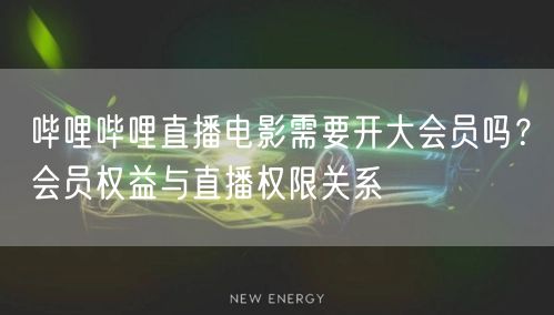 哔哩哔哩直播电影需要开大会员吗?会员权益与直播权限关系