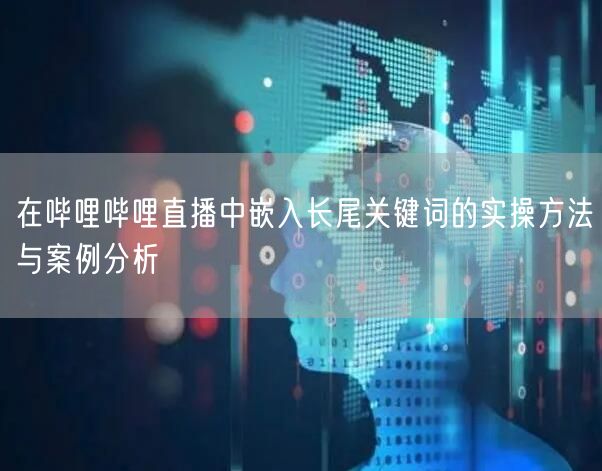 在哔哩哔哩直播中嵌入长尾关键词的实操方法与案例分析