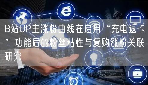 B站UP主涨粉曲线在启用“充电返卡”功能后的粉丝粘性与复购涨粉关联研究