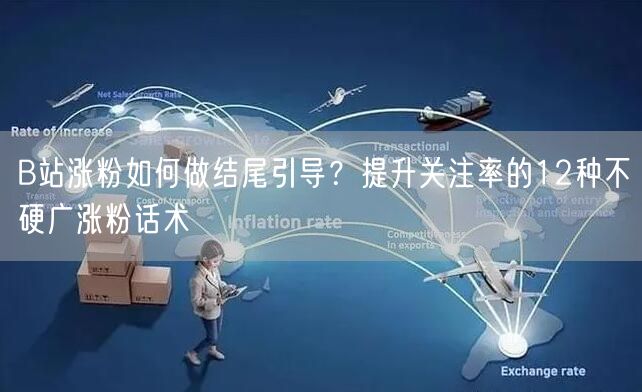 B站涨粉如何做结尾引导?提升关注率的12种不硬广涨粉话术