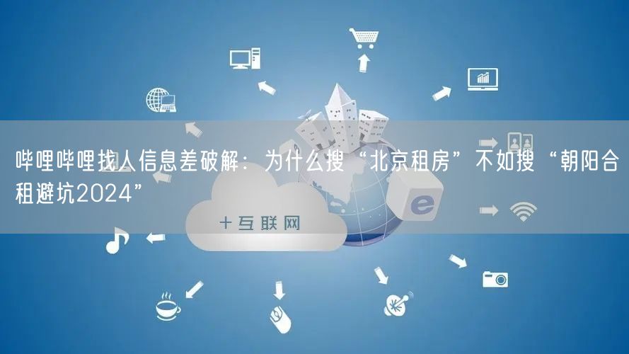 哔哩哔哩找人信息差破解：为什么搜“北京租房”不如搜“朝阳合租避坑2024”