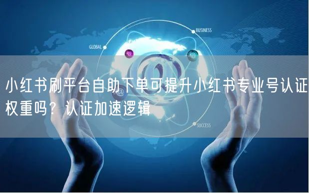小红书刷平台自助下单可提升小红书专业号认证权重吗？认证加速逻辑