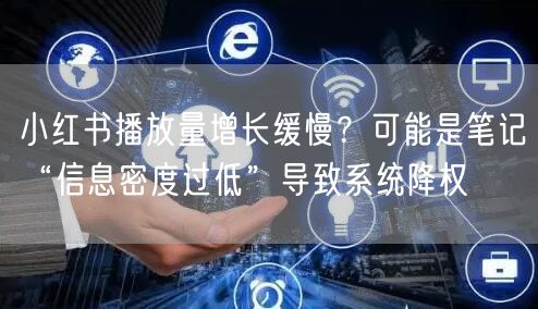 小红书播放量增长缓慢？可能是笔记“信息密度过低”导致系统降权