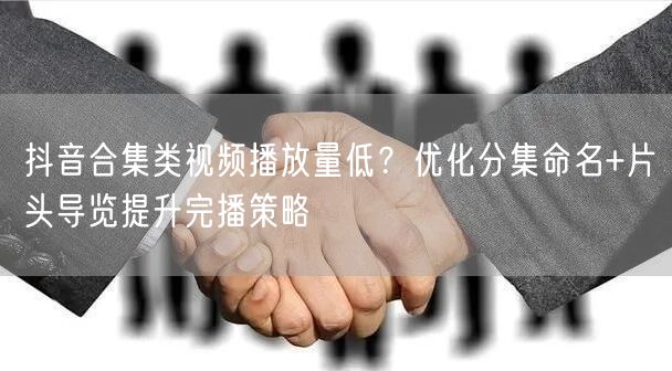 抖音合集类视频播放量低？优化分集命名+片头导览提升完播策略
