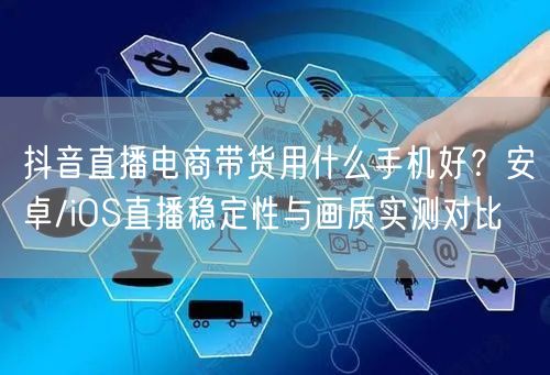 抖音直播电商带货用什么手机好？安卓/iOS直播稳定性与画质实测对比