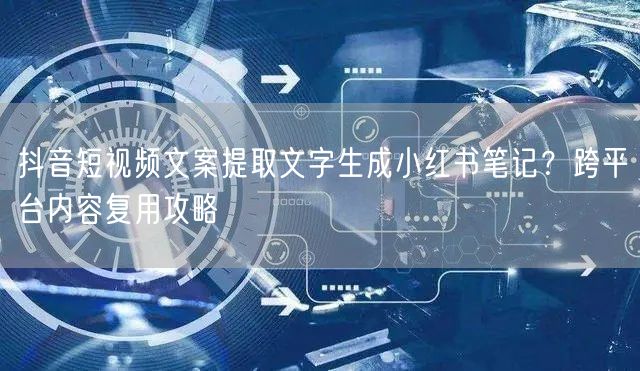 抖音短视频文案提取文字生成小红书笔记？跨平台内容复用攻略