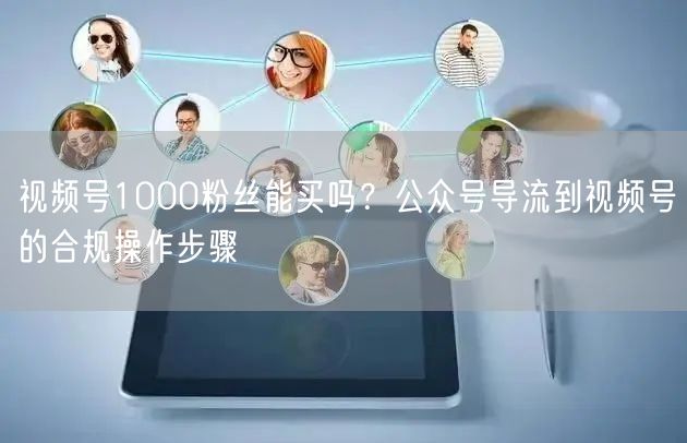 视频号1000粉丝能买吗？公众号导流到视频号的合规操作步骤