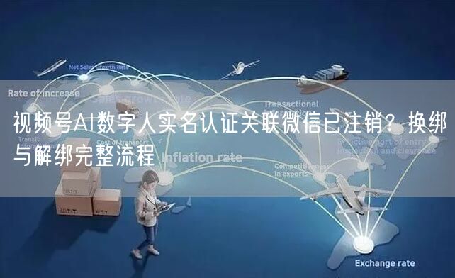 视频号AI数字人实名认证关联微信已注销?换绑与解绑完整流程