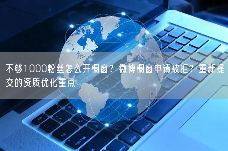 不够1000粉丝怎么开橱窗？微博橱窗申请被拒？重新提交的资质优化重点
