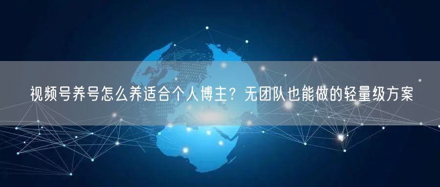 视频号养号怎么养适合个人博主？无团队也能做的轻量级方案