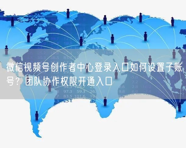 微信视频号创作者中心登录入口如何设置子账号？团队协作权限开通入口