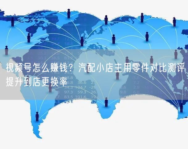 视频号怎么赚钱？汽配小店主用零件对比测评提升到店更换率