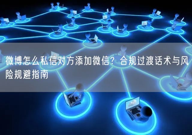 微博怎么私信对方添加微信?合规过渡话术与风险规避指南