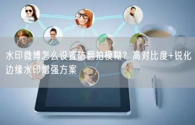 水印微博怎么设置防翻拍模糊？高对比度+锐化边缘水印增强方案