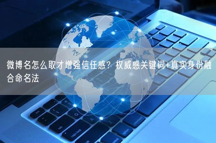 微博名怎么取才增强信任感？权威感关键词+真实身份融合命名法
