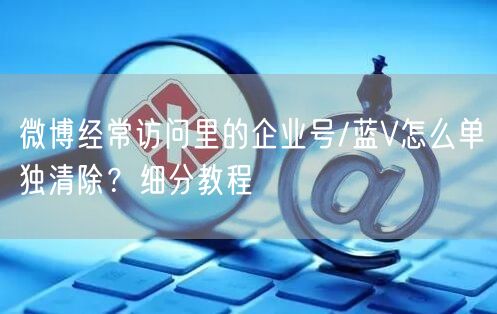 微博经常访问里的企业号/蓝V怎么单独清除？细分教程
