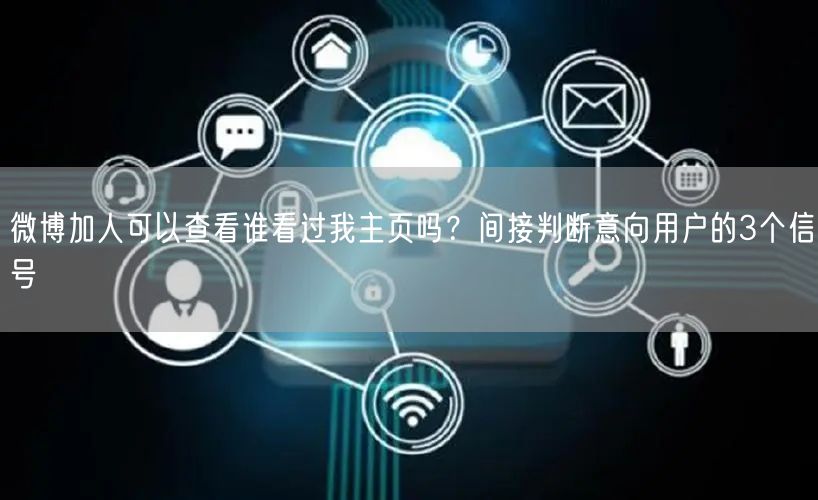 微博加人可以查看谁看过我主页吗？间接判断意向用户的3个信号