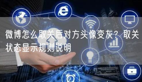 微博怎么取关后对方头像变灰？取关状态显示规则说明