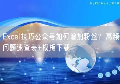 Excel技巧公众号如何增加粉丝？高频问题速查表+模板下载