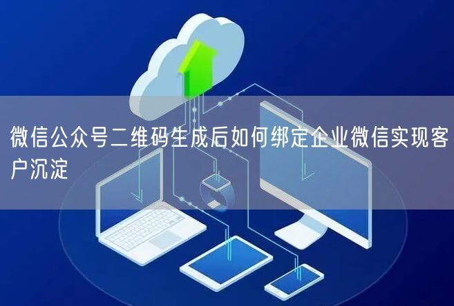 微信公众号二维码生成后如何绑定企业微信实现客户沉淀