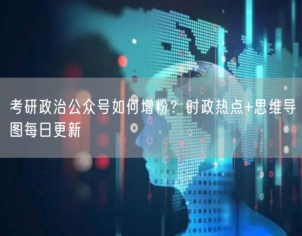 考研政治公众号如何增粉？时政热点+思维导图每日更新