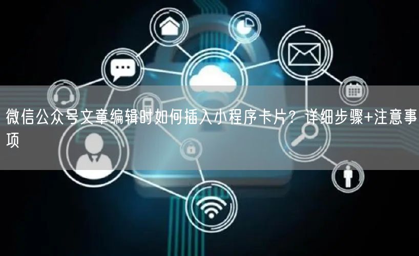 微信公众号文章编辑时如何插入小程序卡片？详细步骤+注意事项