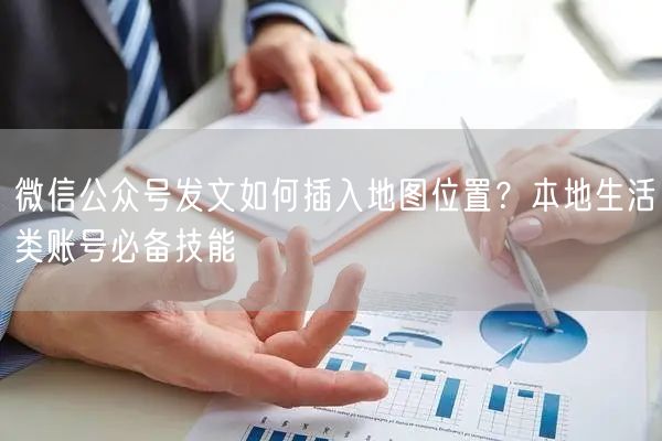 微信公众号发文如何插入地图位置？本地生活类账号必备技能
