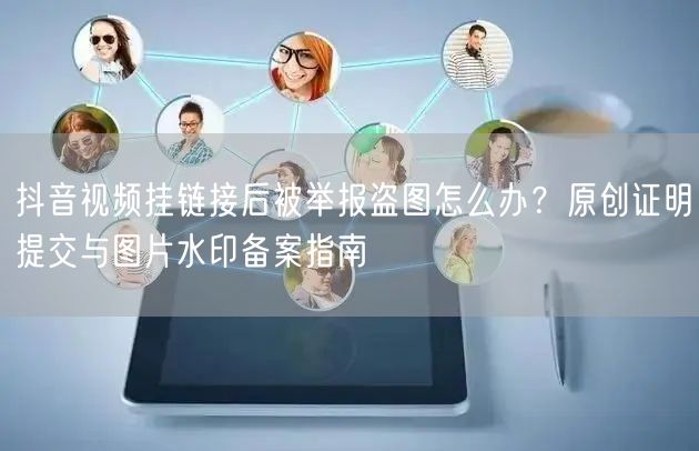 抖音视频挂链接后被举报盗图怎么办？原创证明提交与图片水印备案