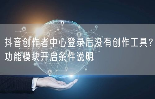 抖音创作者中心登录后没有创作工具？功能模块开启条件说明