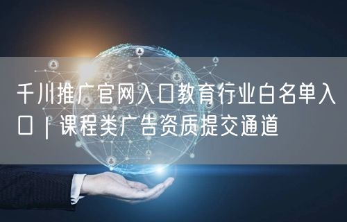千川推广官网入口教育行业白名单入口｜课程类广告资质提交通道