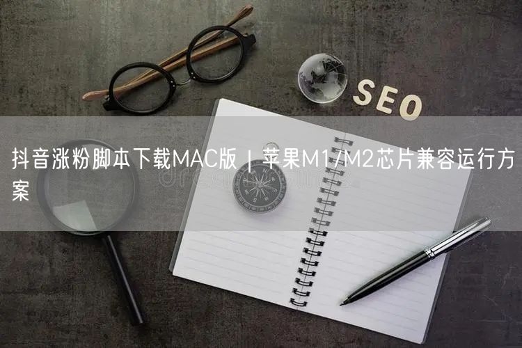 抖音涨粉脚本下载MAC版｜苹果M1/M2芯片兼容运行方案